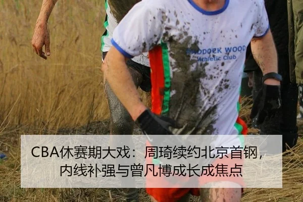 CBA休赛期大戏：周琦续约北京首钢，内线补强与曾凡博成长成焦点