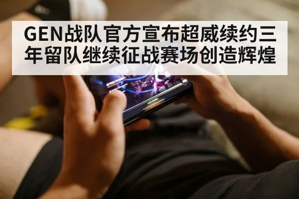GEN战队官方宣布超威续约三年留队继续征战赛场创造辉煌