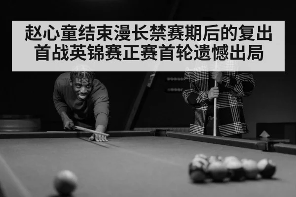 赵心童结束漫长禁赛期后的复出首战英锦赛正赛首轮遗憾出局