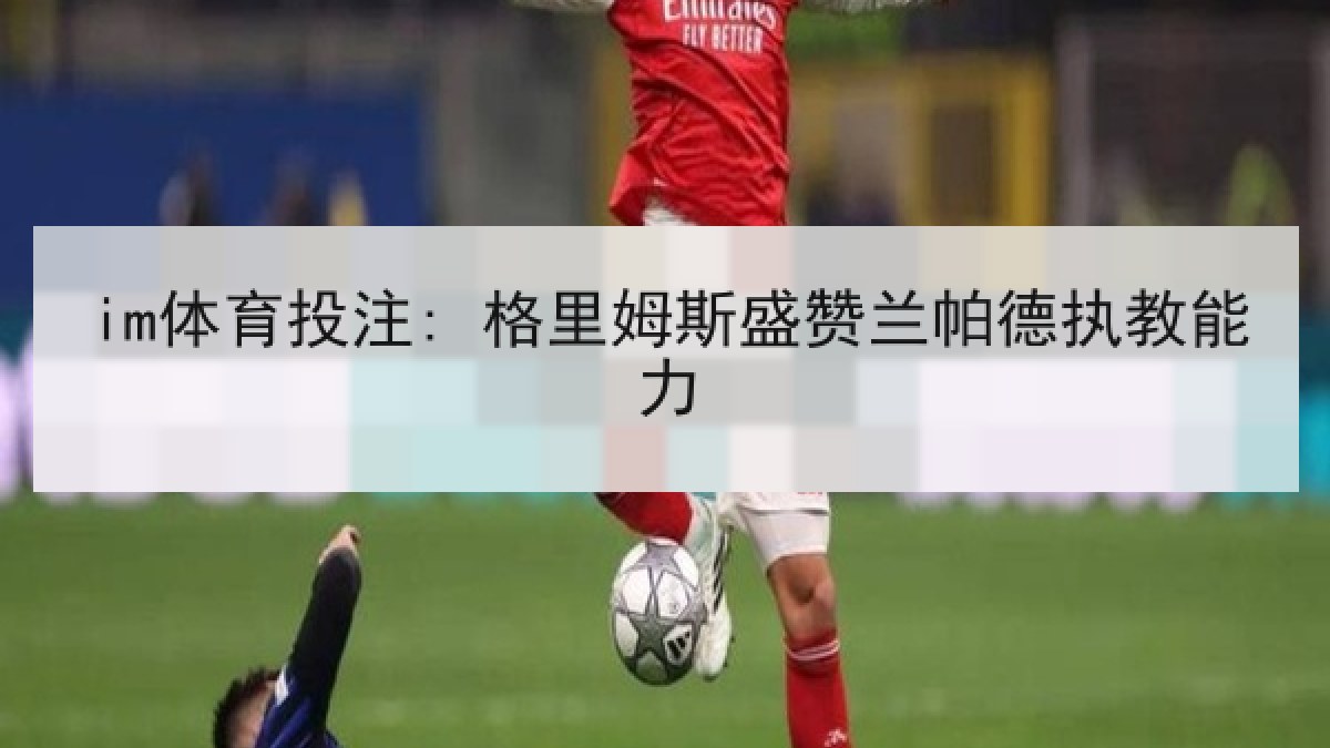 im体育投注: 格里姆斯盛赞兰帕德执教能力