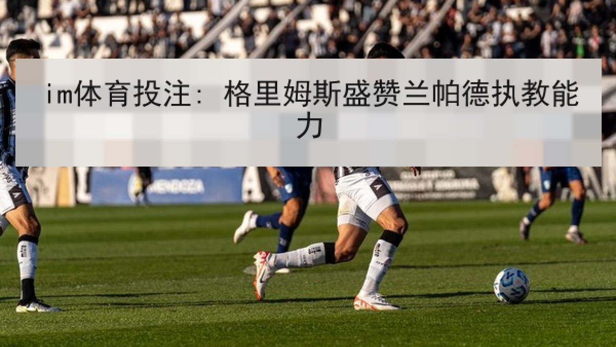 im体育投注: 格里姆斯盛赞兰帕德执教能力