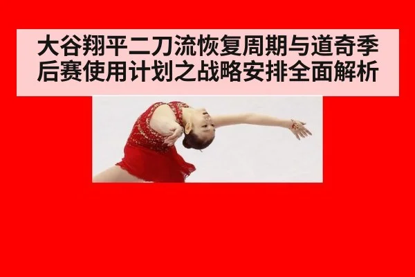 大谷翔平二刀流恢复周期与道奇季后赛使用计划之战略安排全面解析