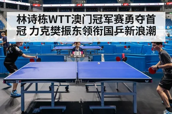 林诗栋WTT澳门冠军赛勇夺首冠 力克樊振东领衔国乒新浪潮