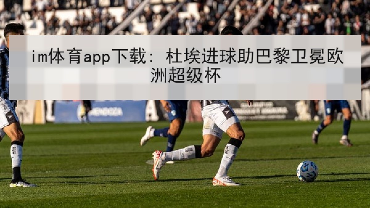 im体育app下载: 杜埃进球助巴黎卫冕欧洲超级杯